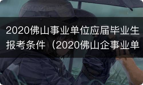 2020佛山事业单位应届毕业生报考条件（2020佛山企事业单位招聘）