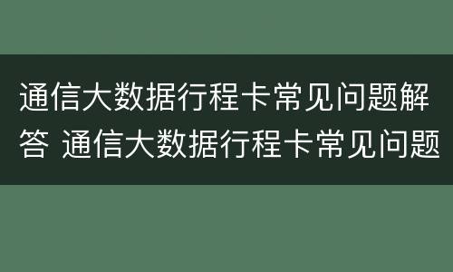 通信大数据行程卡常见问题解答 通信大数据行程卡常见问题解答方法