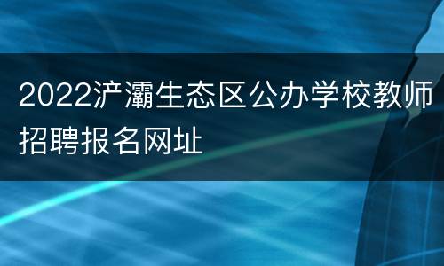 2022浐灞生态区公办学校教师招聘报名网址