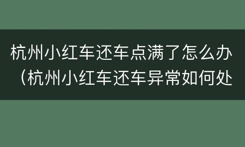 杭州小红车还车点满了怎么办（杭州小红车还车异常如何处理）