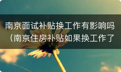 南京面试补贴换工作有影响吗（南京住房补贴如果换工作了会有影响吗）