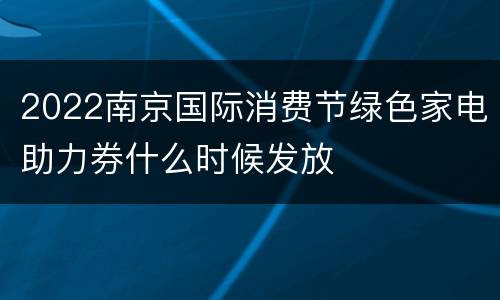 2022南京国际消费节绿色家电助力券什么时候发放