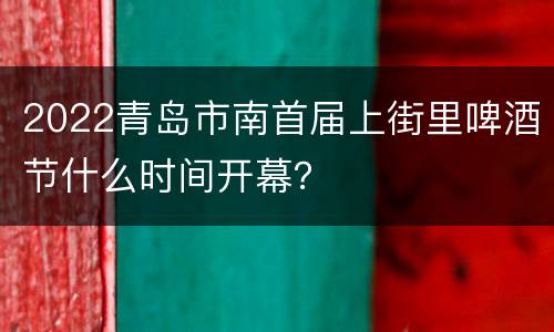 2022青岛市南首届上街里啤酒节什么时间开幕？