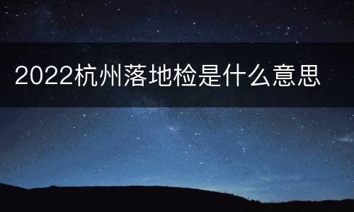 2022杭州落地检是什么意思