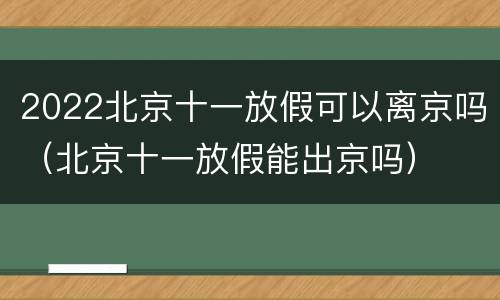 2022北京十一放假可以离京吗（北京十一放假能出京吗）