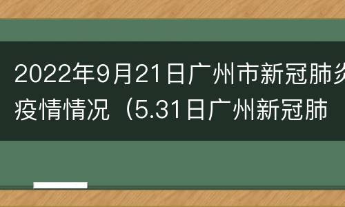 2022年9月21日广州市新冠肺炎疫情情况（5.31日广州新冠肺炎最新疫情）