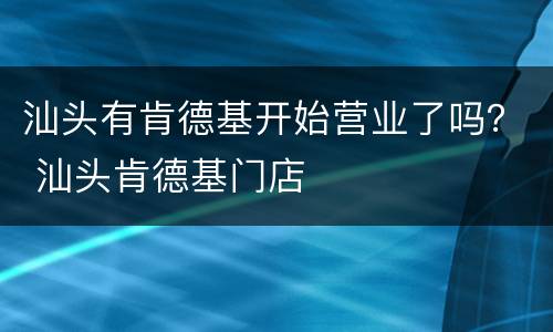 汕头有肯德基开始营业了吗？ 汕头肯德基门店