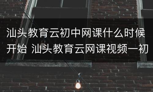 汕头教育云初中网课什么时候开始 汕头教育云网课视频一初中阶段