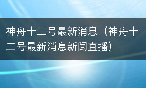 神舟十二号最新消息（神舟十二号最新消息新闻直播）