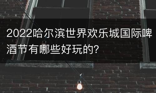 2022哈尔滨世界欢乐城国际啤酒节有哪些好玩的？