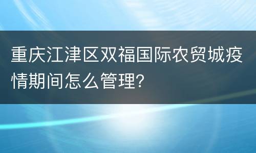 重庆江津区双福国际农贸城疫情期间怎么管理？