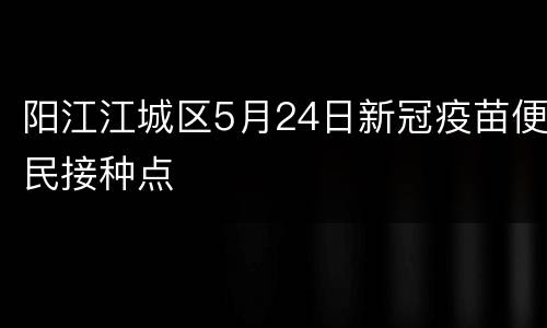 阳江江城区5月24日新冠疫苗便民接种点
