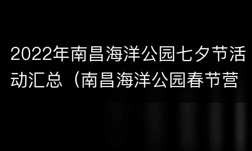 2022年南昌海洋公园七夕节活动汇总（南昌海洋公园春节营业时间）