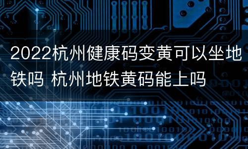 2022杭州健康码变黄可以坐地铁吗 杭州地铁黄码能上吗