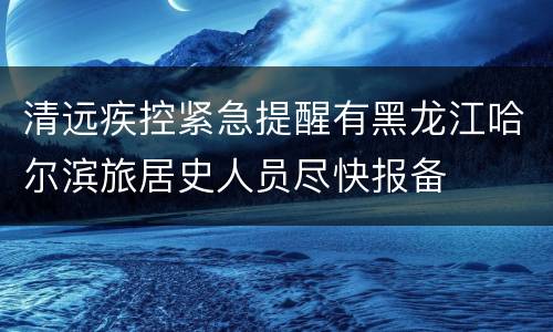 清远疾控紧急提醒有黑龙江哈尔滨旅居史人员尽快报备