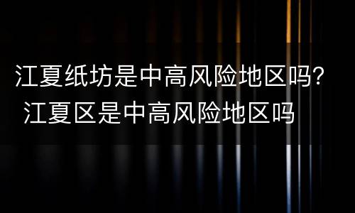 江夏纸坊是中高风险地区吗？ 江夏区是中高风险地区吗