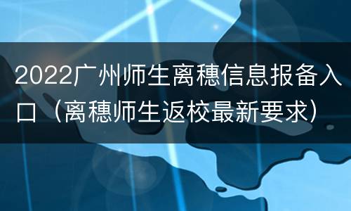 2022广州师生离穗信息报备入口（离穗师生返校最新要求）