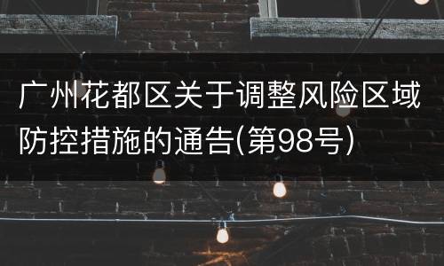 广州花都区关于调整风险区域防控措施的通告(第98号)