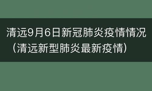 清远9月6日新冠肺炎疫情情况（清远新型肺炎最新疫情）
