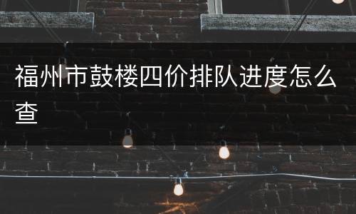 福州市鼓楼四价排队进度怎么查