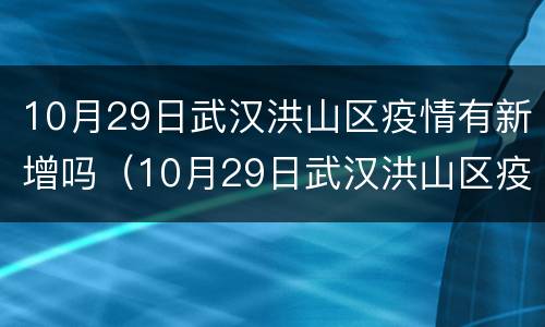 10月29日武汉洪山区疫情有新增吗（10月29日武汉洪山区疫情有新增吗请问）