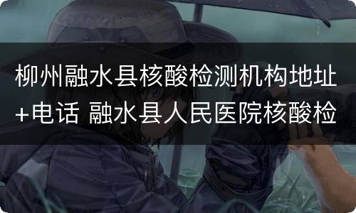 柳州融水县核酸检测机构地址+电话 融水县人民医院核酸检测