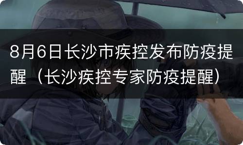 8月6日长沙市疾控发布防疫提醒（长沙疾控专家防疫提醒）