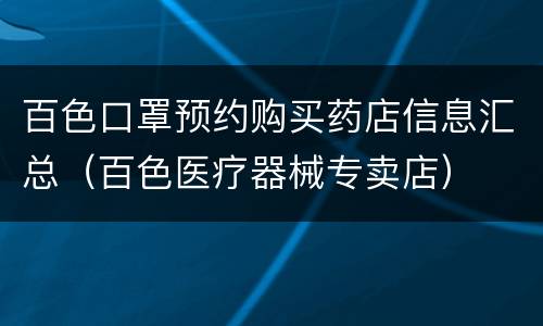 百色口罩预约购买药店信息汇总（百色医疗器械专卖店）