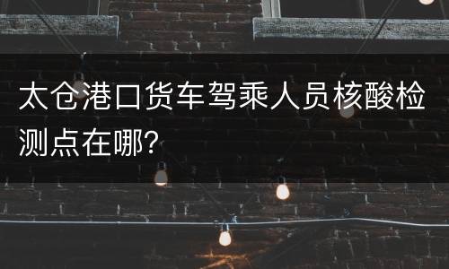 太仓港口货车驾乘人员核酸检测点在哪？