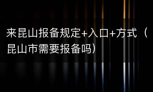 来昆山报备规定+入口+方式（昆山市需要报备吗）