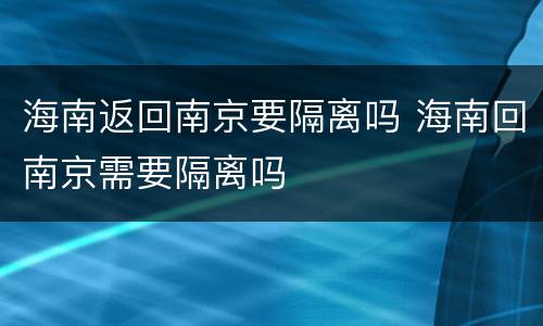 海南返回南京要隔离吗 海南回南京需要隔离吗