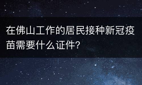 在佛山工作的居民接种新冠疫苗需要什么证件？