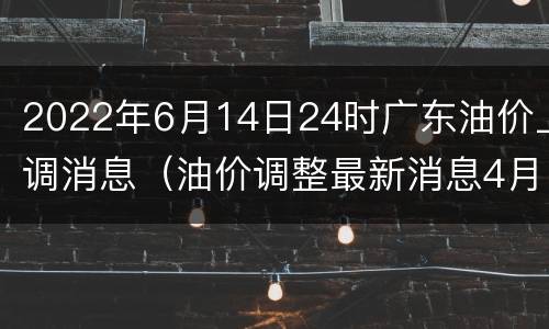 2022年6月14日24时广东油价上调消息（油价调整最新消息4月16日）