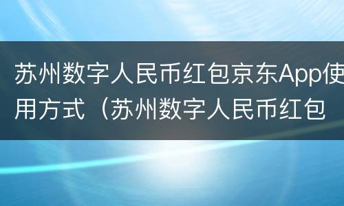 苏州数字人民币红包京东App使用方式（苏州数字人民币红包在京东怎么用）