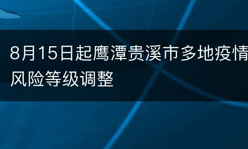 8月15日起鹰潭贵溪市多地疫情风险等级调整