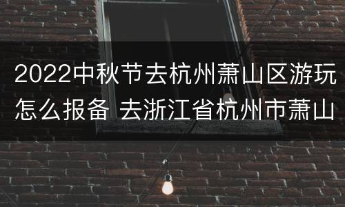 2022中秋节去杭州萧山区游玩怎么报备 去浙江省杭州市萧山