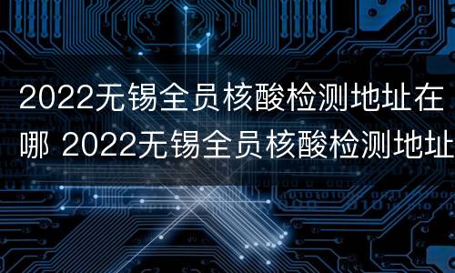 2022无锡全员核酸检测地址在哪 2022无锡全员核酸检测地址在哪里查询