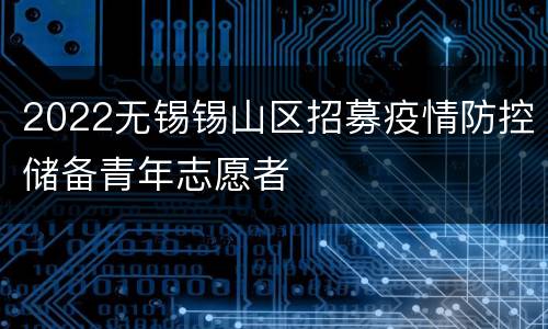 2022无锡锡山区招募疫情防控储备青年志愿者