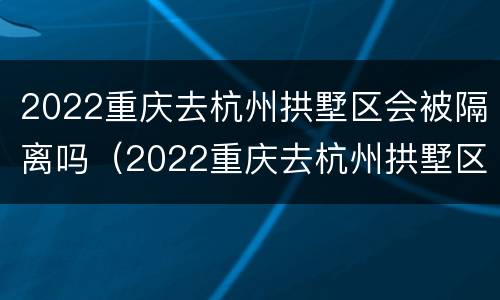 2022重庆去杭州拱墅区会被隔离吗（2022重庆去杭州拱墅区会被隔离吗今天）