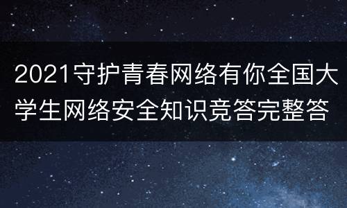 2021守护青春网络有你全国大学生网络安全知识竞答完整答案题库