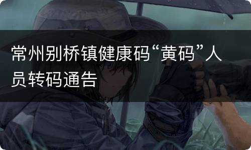 常州别桥镇健康码“黄码”人员转码通告