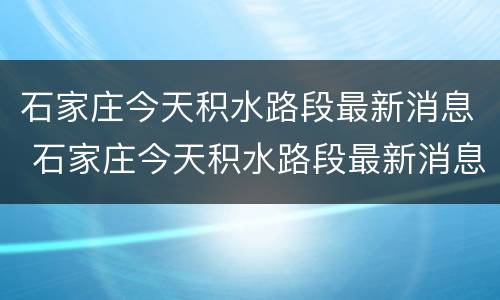 石家庄今天积水路段最新消息 石家庄今天积水路段最新消息查询