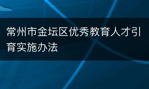 常州市金坛区优秀教育人才引育实施办法