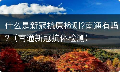 什么是新冠抗原检测?南通有吗?（南通新冠抗体检测）