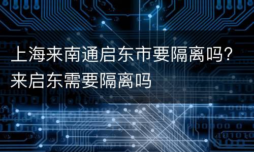 上海来南通启东市要隔离吗? 来启东需要隔离吗