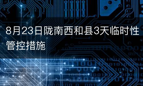 8月23日陇南西和县3天临时性管控措施