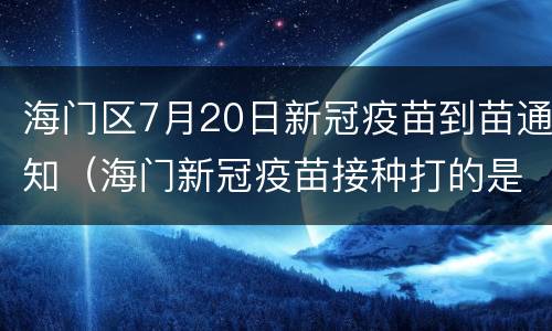 海门区7月20日新冠疫苗到苗通知（海门新冠疫苗接种打的是哪种）
