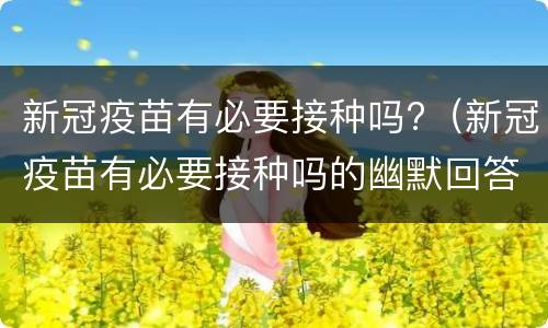 新冠疫苗有必要接种吗?（新冠疫苗有必要接种吗的幽默回答）
