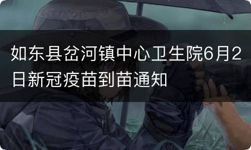 如东县岔河镇中心卫生院6月2日新冠疫苗到苗通知