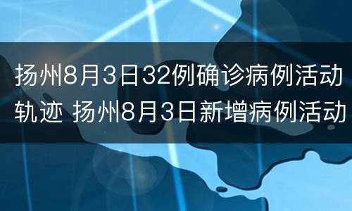 扬州8月3日32例确诊病例活动轨迹 扬州8月3日新增病例活动轨迹